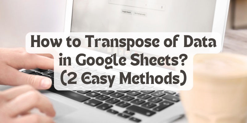 How to Transpose Data in Google Sheets